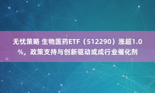 无忧策略 生物医药ETF（512290）涨超1.0%，政策支持与创新驱动或成行业催化剂