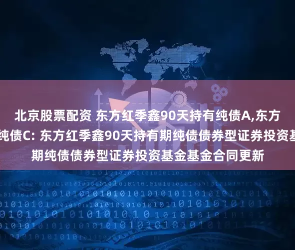 北京股票配资 东方红季鑫90天持有纯债A,东方红季鑫90天持有纯债C: 东方红季鑫90天持有期纯债债券型证券投资基金基金合同更新