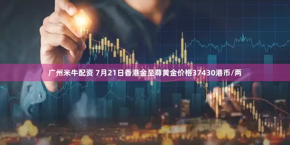 广州米牛配资 7月21日香港金至尊黄金价格37430港币/两