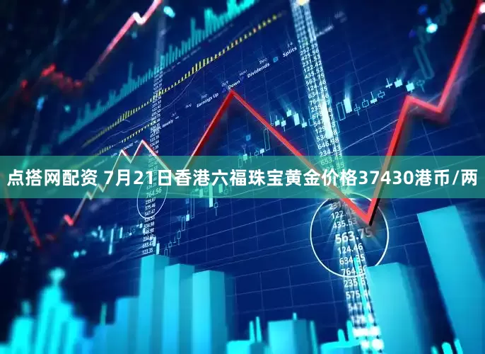 点搭网配资 7月21日香港六福珠宝黄金价格37430港币/两