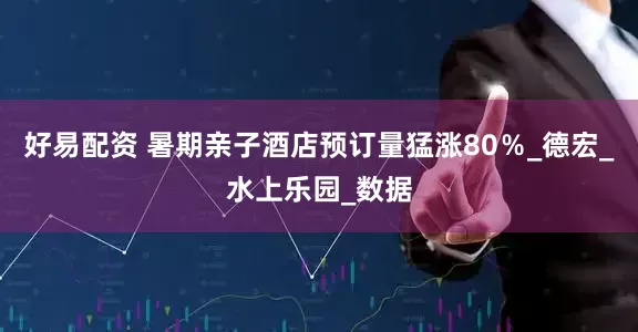 好易配资 暑期亲子酒店预订量猛涨80％_德宏_水上乐园_数据