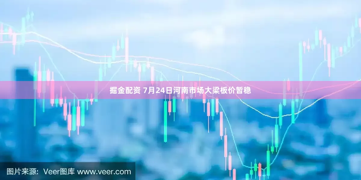 掘金配资 7月24日河南市场大梁板价暂稳