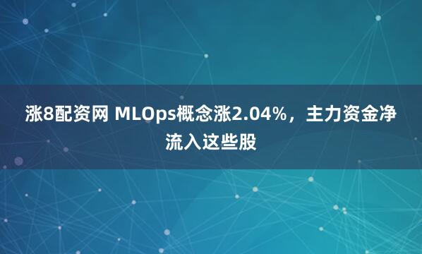 涨8配资网 MLOps概念涨2.04%，主力资金净流入这些股