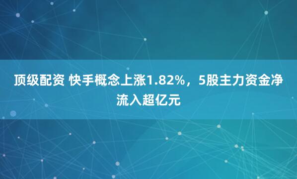 顶级配资 快手概念上涨1.82%，5股主力资金净流入超亿元