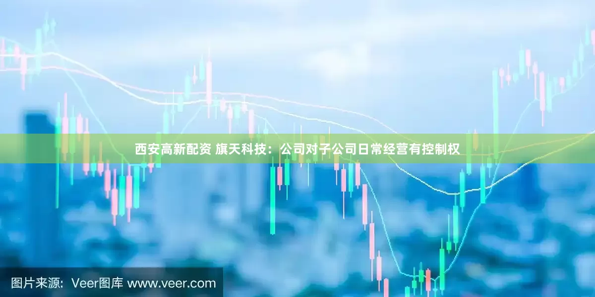 西安高新配资 旗天科技：公司对子公司日常经营有控制权