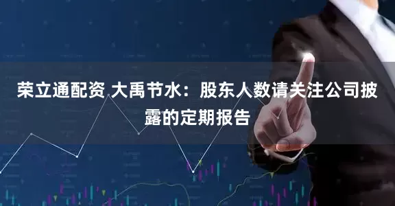 荣立通配资 大禹节水：股东人数请关注公司披露的定期报告