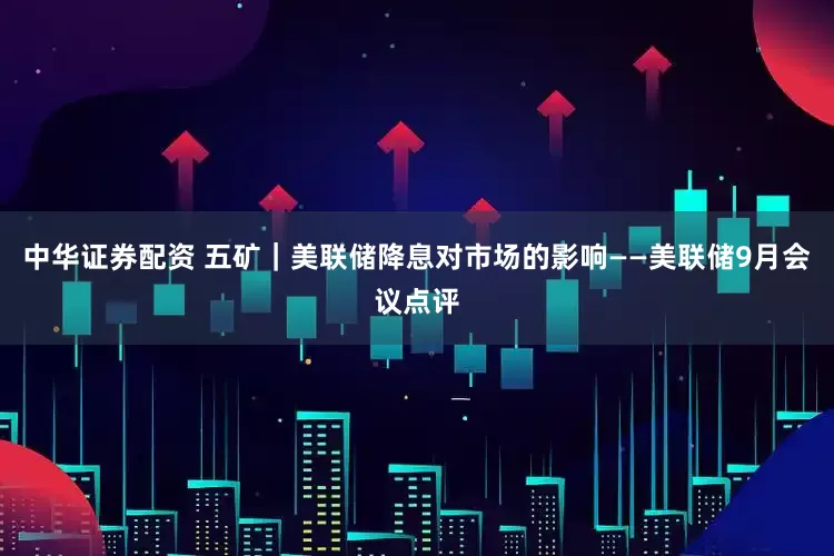 中华证券配资 五矿｜美联储降息对市场的影响——美联储9月会议点评