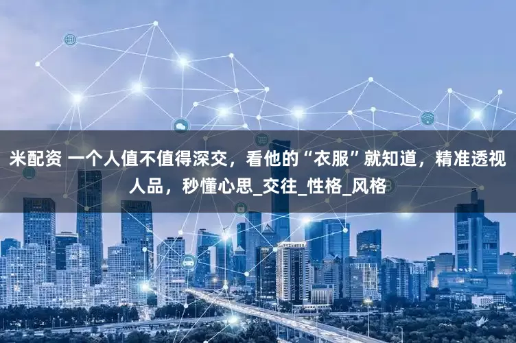 米配资 一个人值不值得深交，看他的“衣服”就知道，精准透视人品，秒懂心思_交往_性格_风格