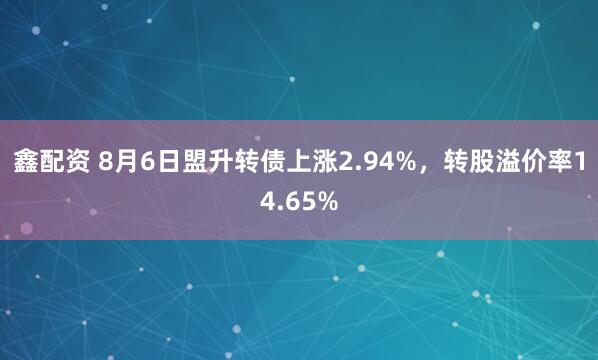 鑫配资 8月6日盟升转债上涨2.94%，转股溢价率14.65%