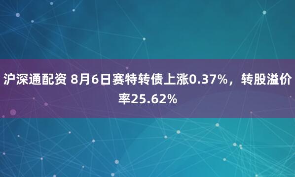 沪深通配资 8月6日赛特转债上涨0.37%，转股溢价率25.62%