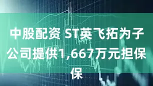 中股配资 ST英飞拓为子公司提供1,667万元担保