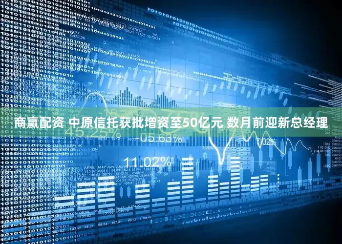 商赢配资 中原信托获批增资至50亿元 数月前迎新总经理