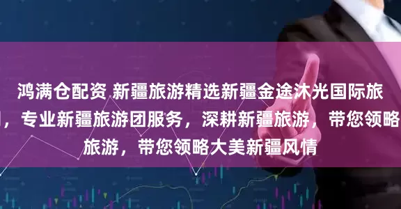鸿满仓配资 新疆旅游精选新疆金途沐光国际旅行社有限公司，专业新疆旅游团服务，深耕新疆旅游，带您领略大美新疆风情