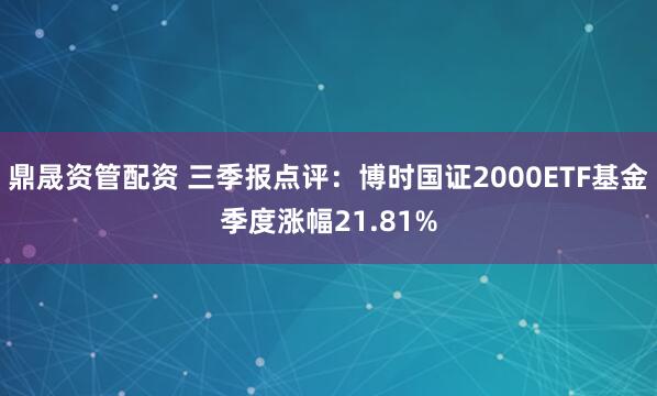 鼎晟资管配资 三季报点评：博时国证2000ETF基金季度涨幅21.81%