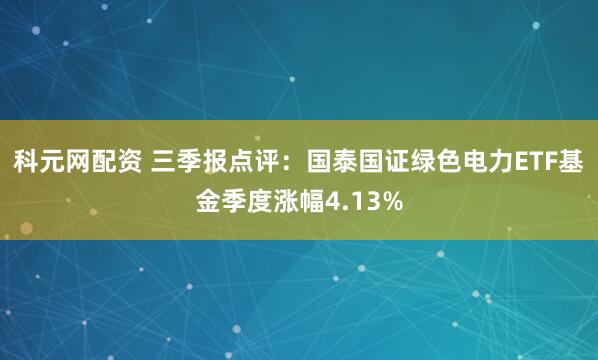 科元网配资 三季报点评：国泰国证绿色电力ETF基金季度涨幅4.13%