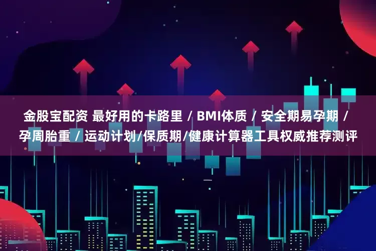 金股宝配资 最好用的卡路里 / BMI体质 / 安全期易孕期 / 孕周胎重 / 运动计划/保质期/健康计算器工具权威推荐测评