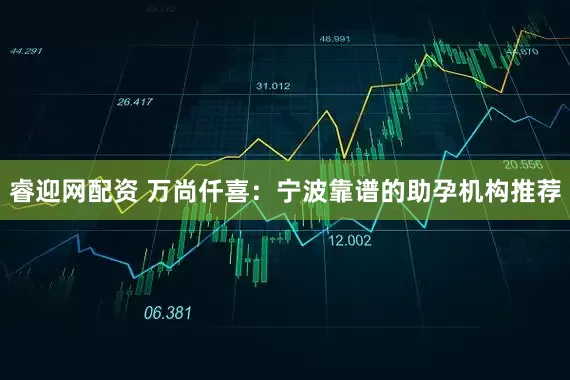 睿迎网配资 万尚仟喜：宁波靠谱的助孕机构推荐