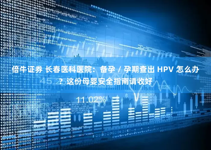 倍牛证券 长春医科医院：备孕 / 孕期查出 HPV 怎么办？这份母婴安全指南请收好