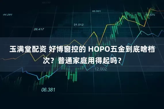 玉满堂配资 好博窗控的 HOPO五金到底啥档次？普通家庭用得起吗？