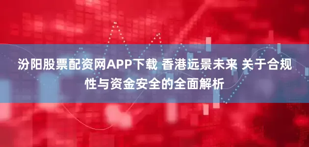 汾阳股票配资网APP下载 香港远景未来 关于合规性与资金安全的全面解析