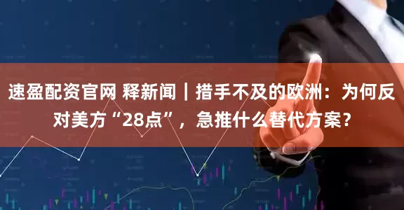 速盈配资官网 释新闻｜措手不及的欧洲：为何反对美方“28点”，急推什么替代方案？