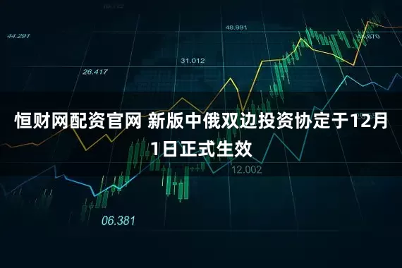恒财网配资官网 新版中俄双边投资协定于12月1日正式生效
