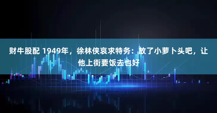 财牛股配 1949年，徐林侠哀求特务：放了小萝卜头吧，让他上街要饭去也好