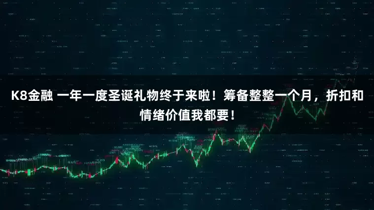K8金融 一年一度圣诞礼物终于来啦！筹备整整一个月，折扣和情绪价值我都要！