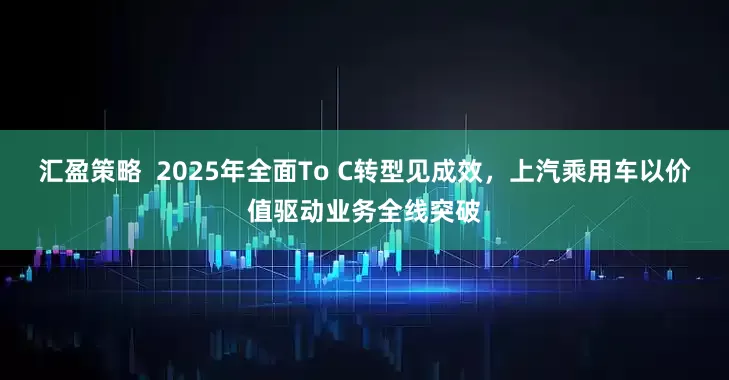 汇盈策略  2025年全面To C转型见成效，上汽乘用车以价值驱动业务全线突破
