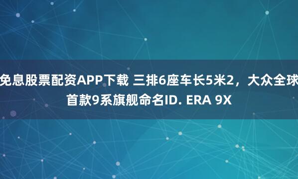 免息股票配资APP下载 三排6座车长5米2，大众全球首款9系旗舰命名ID. ERA 9X