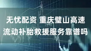 无忧配资 重庆璧山高速流动补胎救援服务靠谱吗