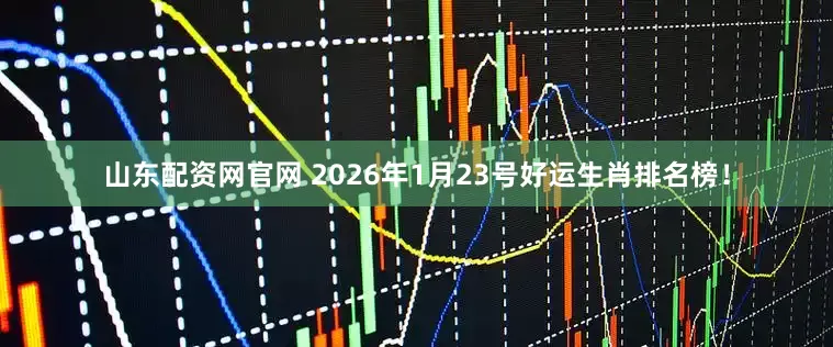山东配资网官网 2026年1月23号好运生肖排名榜！