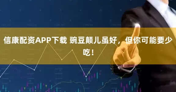 信康配资APP下载 豌豆颠儿虽好，但你可能要少吃！