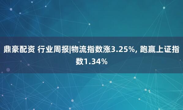 鼎豪配资 行业周报|物流指数涨3.25%, 跑赢上证指数1.34%