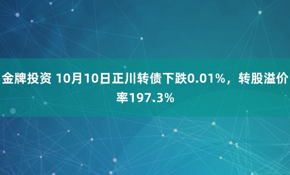 金牌投资 10月10日正川转债下跌0.01%，转股溢价率197.3%