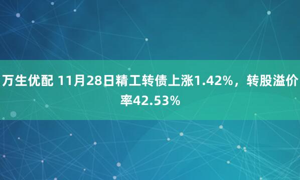 万生优配 11月28日精工转债上涨1.42%，转股溢价率42.53%