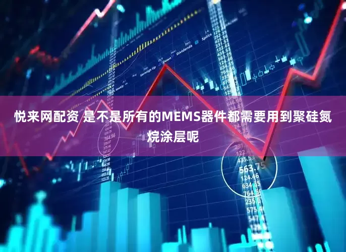 悦来网配资 是不是所有的MEMS器件都需要用到聚硅氮烷涂层呢