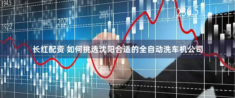 长红配资 如何挑选沈阳合适的全自动洗车机公司